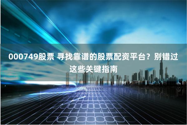 000749股票 寻找靠谱的股票配资平台？别错过这些关键指南