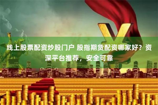 线上股票配资炒股门户 股指期货配资哪家好？资深平台推荐，安全可靠