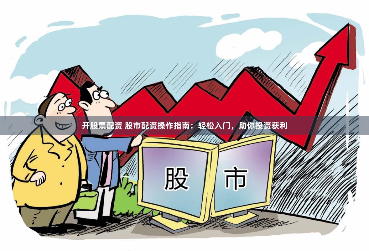开股票配资 股市配资操作指南：轻松入门，助你投资获利
