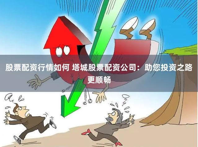 股票配资行情如何 塔城股票配资公司：助您投资之路更顺畅