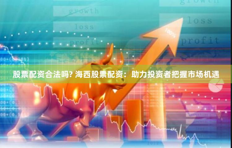 股票配资合法吗? 海西股票配资：助力投资者把握市场机遇