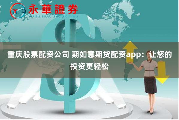 重庆股票配资公司 期如意期货配资app：让您的投资更轻松