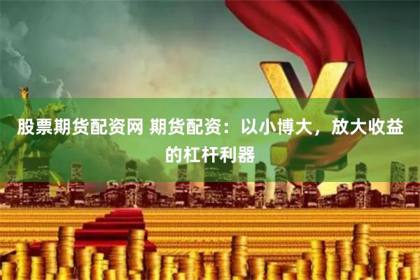 股票期货配资网 期货配资：以小博大，放大收益的杠杆利器