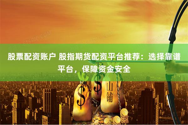 股票配资账户 股指期货配资平台推荐：选择靠谱平台，保障资金安全