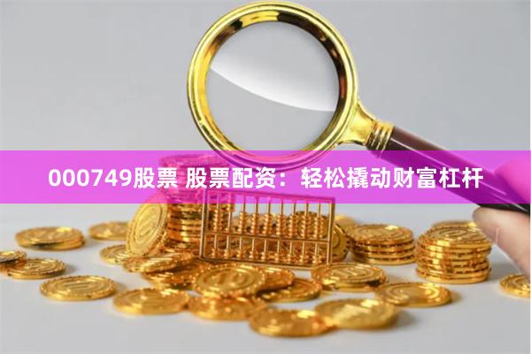 000749股票 股票配资：轻松撬动财富杠杆