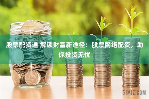 股票配资通 解锁财富新途径：股票网络配资，助你投资无忧