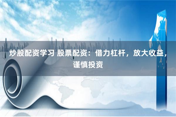 炒股配资学习 股票配资：借力杠杆，放大收益，谨慎投资