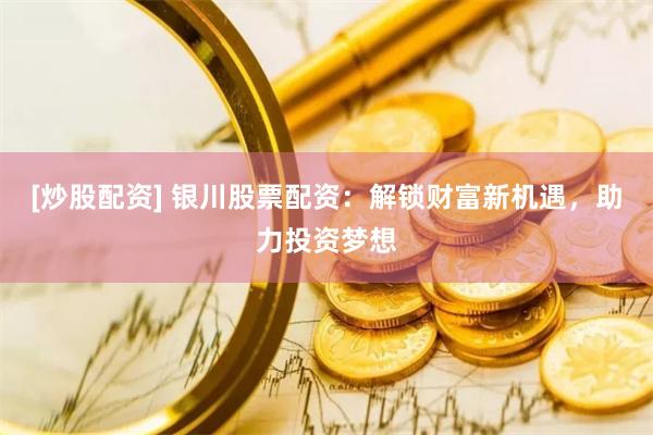 [炒股配资] 银川股票配资：解锁财富新机遇，助力投资梦想