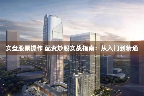 实盘股票操作 配资炒股实战指南:从入门到精通