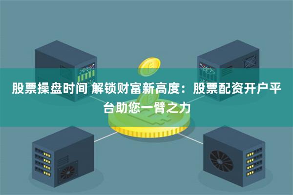 股票操盘时间 解锁财富新高度:股票配资开户平台助您一臂之力