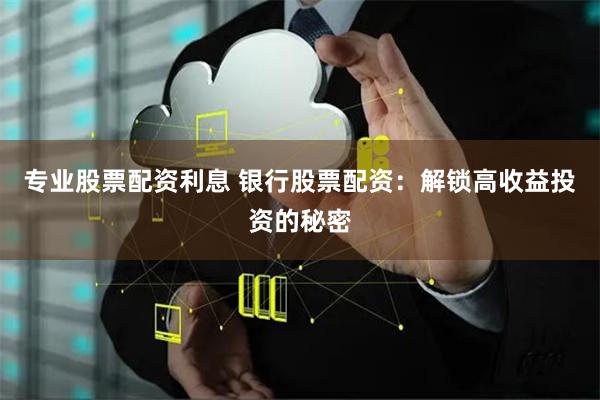专业股票配资利息 银行股票配资:解锁高收益投资的秘密