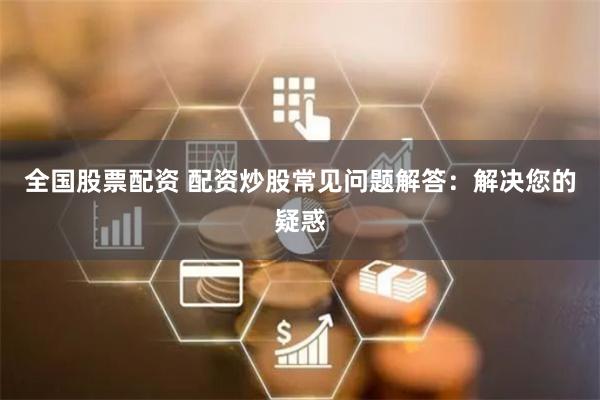   全国股票配资 配资炒股常见问题解答：解决您的疑惑