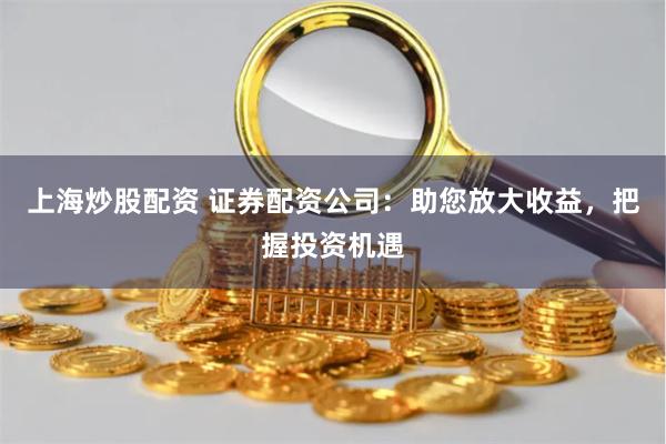 上海炒股配资 证券配资公司：助您放大收益，把握投资机遇