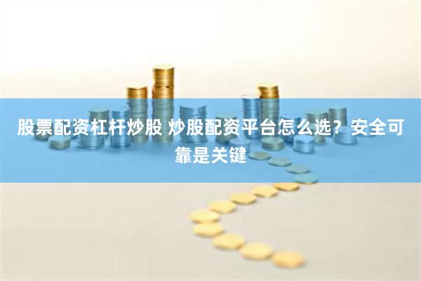 股票配资杠杆炒股 炒股配资平台怎么选？安全可靠是关键