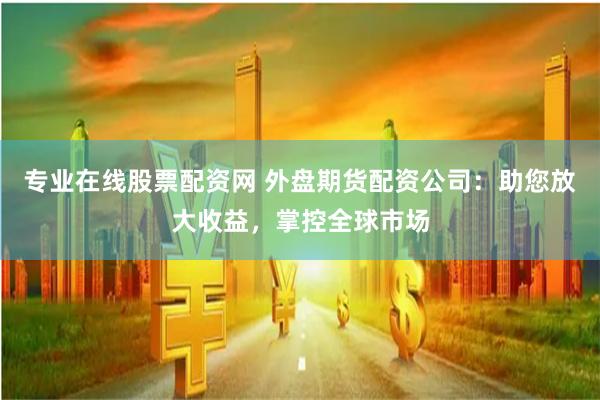 专业在线股票配资网 外盘期货配资公司：助您放大收益，掌控全球市场