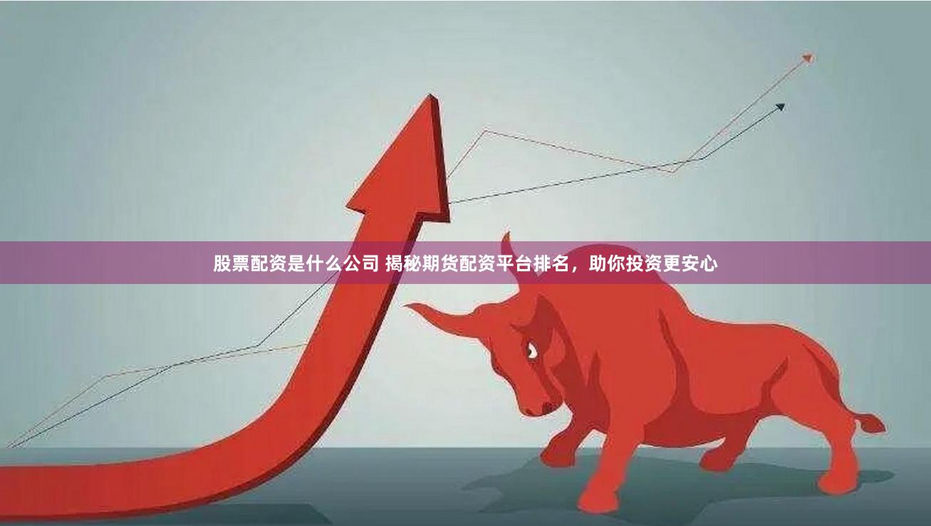 股票配资是什么公司 揭秘期货配资平台排名,助你投资更安心