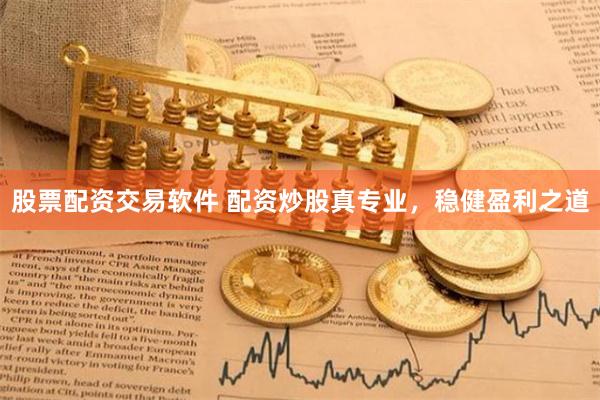 股票配资交易软件 配资炒股真专业,稳健盈利之道